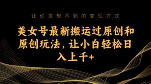 美女号最新搬运过原创和原创玩法，让小白轻松日入上千-星利智