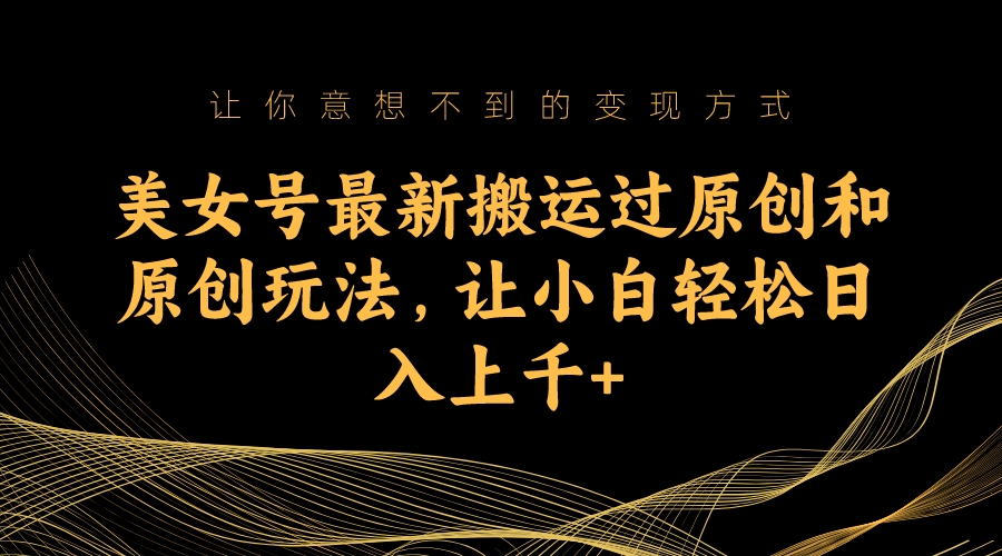 美女号最新搬运过原创和原创玩法，让小白轻松日入上千-星利智