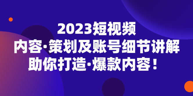 2023短视频内容·策划及账号细节讲解，助你打造·爆款内容！-星利智