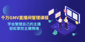 千万GMV直播间的管理课程：学会管理自己的主播，轻松掌控主播情绪-星利智