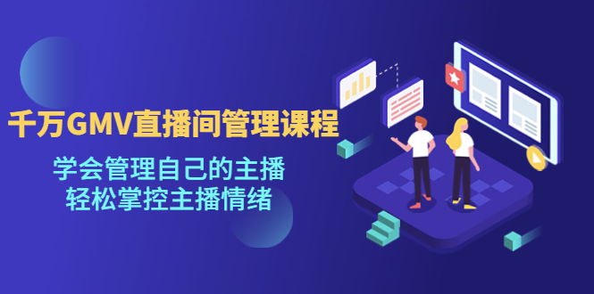 千万GMV直播间的管理课程：学会管理自己的主播，轻松掌控主播情绪-星利智