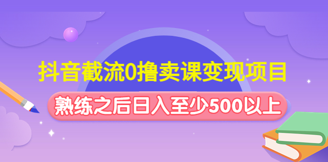 抖音截流0撸卖课变现项目：这个玩法熟练之后日入至少500以上-星利智
