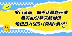 冷门蓝海，知乎话题新玩法，每天30分钟无脑搬运，轻松日入500+(教程+素材)-星利智