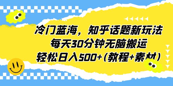 冷门蓝海，知乎话题新玩法，每天30分钟无脑搬运，轻松日入500+(教程+素材)-星利智