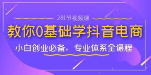 教你0基础学·抖音电商：小白创业必备，专业体系全课程（281节视频课）-星利智