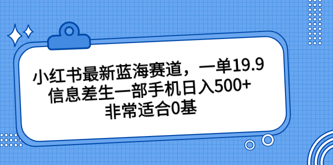 小红书最新蓝海赛道,一单19.9,信息差生一部手机日入500+,非常适合0基-星利智