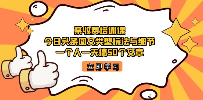 某收费培训课:今日头条账号图文玩法与细节,一个人一天搞50个文章-星利智