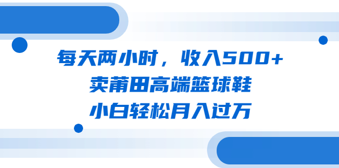每天两小时，收入500+，卖莆田高端篮球鞋，小白轻松月入过万（教程+素材）.-星利智