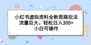 小红书虚拟资料全新思路玩法，流量巨大，轻松日入300+，小白可操作-星利智