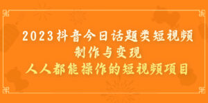 2023抖音今日话题类短视频制作与变现，人人都能操作的短视频项目-星利智
