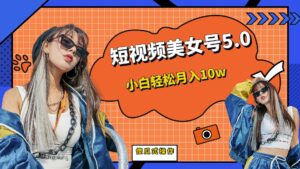 短板视频美女号5.0，小白轻松月入10w-星利智