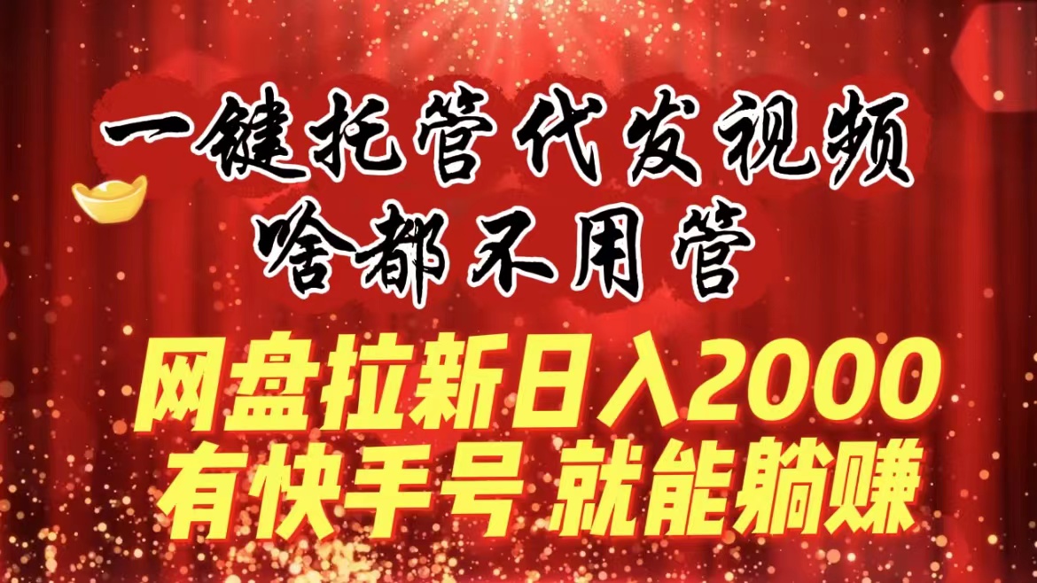 一键托管代发视频，啥都不用管，网盘拉新日入2000+，有快手号就能躺赚-星利智