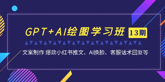 GPT+AI绘图学习班【第13期】 文案制作 爆款小红书推文、AI换脸、客服话术-星利智