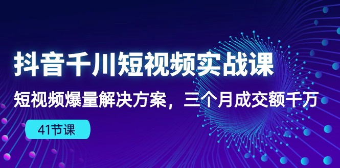 抖音千川短视频实战课：短视频爆量解决方案，三个月成交额千万-星利智