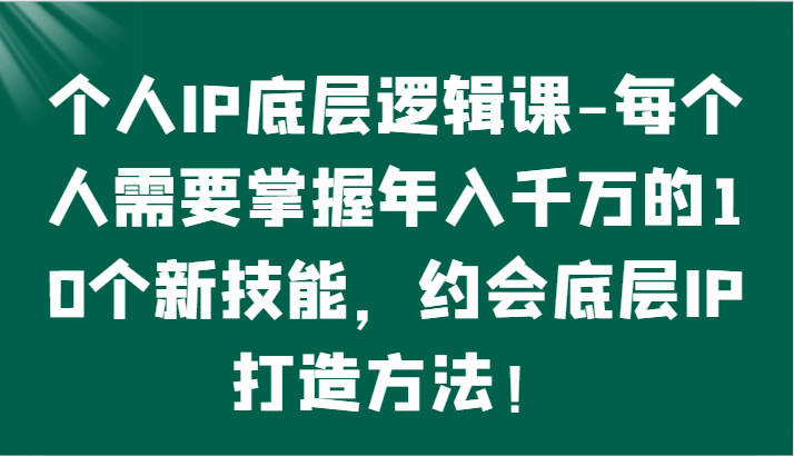 个人IP底层逻辑-​掌握年入千万的10个新技能，约会底层IP的打造方法！-星利智