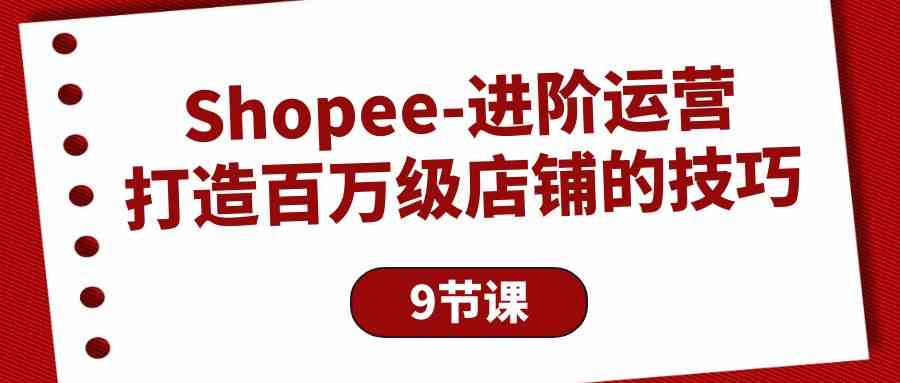 Shopee进阶运营:打造百万级店铺的技巧(9节课)-星利智