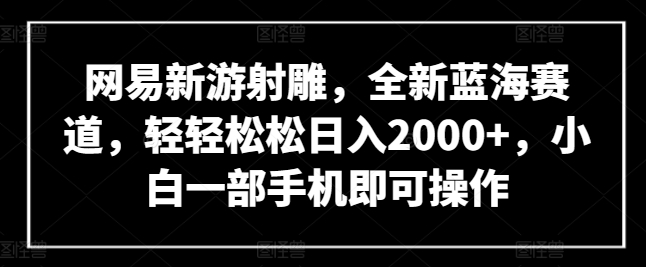 网易新游射雕,全新蓝海赛道,轻轻松松日入2000+,小白一部手机即可操作-星利智