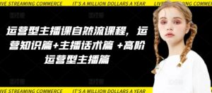 运营型主播课自然流课程，运营知识篇+主播话术篇 +高阶运营型主播篇-星利智