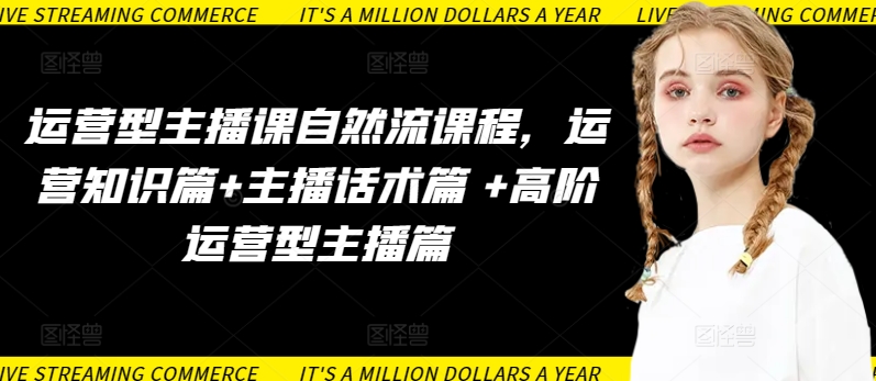 运营型主播课自然流课程，运营知识篇+主播话术篇 +高阶运营型主播篇-星利智