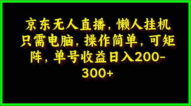(9973期)京东无人直播,电脑挂机,操作简单,懒人专属,可矩阵操作 单号日入200-300-星利智