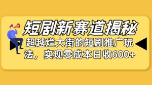 （10132期）短剧新赛道揭秘：如何弯道超车，超越烂大街的短剧推广玩法，实现零成本…-星利智