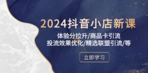 2024抖音小店新课，体验分拉升/商品卡引流/投流效果优化/精选联盟引流/等-星利智