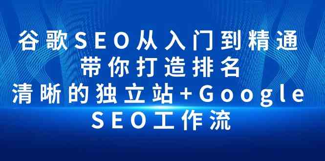 （10169期）谷歌SEO从入门到精通 带你打造排名 清晰的独立站+Google SEO工作流-星利智