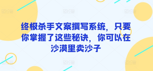 终极杀手文案撰写系统，只要你掌握了这些秘诀，你可以在沙漠里卖沙子-星利智