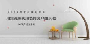 （9975期）2024年家居建材行业，用短视频实现装修客户翻10倍（56节高清无水印）-星利智