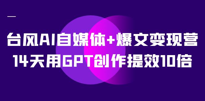 台风AI自媒体+爆文变现营，14天用GPT创作提效10倍（12节课）-星利智