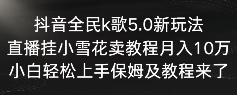 抖音全民k歌5.0新玩法，直播挂小雪花卖教程月入10万，小白轻松上手，保姆及教程来了-星利智