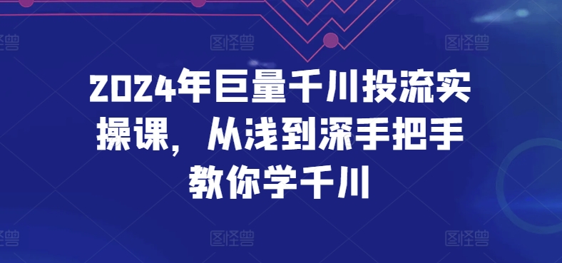 2024年巨量千川投流实操课，从浅到深手把手教你学千川-星利智