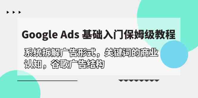 (10018期)Google Ads 基础入门,系统拆解广告形式/关键词的商业认知/谷歌广告结构-星利智