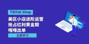 （9886期）TikTok Shop-美区小店进阶运营，抢占红利黄金期 嘎嘎出单（7节课）-星利智