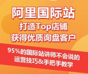 【阿里国际站】打造Top店铺&获得优质询盘客户，​95%的国际站讲师不会说的运营技巧-星利智