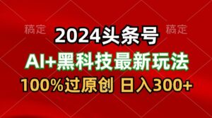 2024最新AI头条+黑科技猛撸收益，100%过原创，三天必起号，每天5分钟，月入1W+-星利智