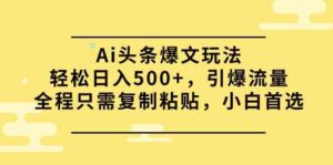 （9853期）Ai头条爆文玩法，轻松日入500+，引爆流量全程只需复制粘贴，小白首选-星利智