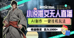 （10326期）小说推文无人直播一键挂机最新玩法，AI制作，收益稳定，日入1000+-星利智