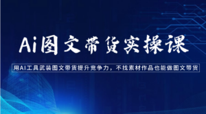 Ai图文带货实操课-用AI工具武装图文带货提升竞争力,不找素材作品也能做图文带货-星利智