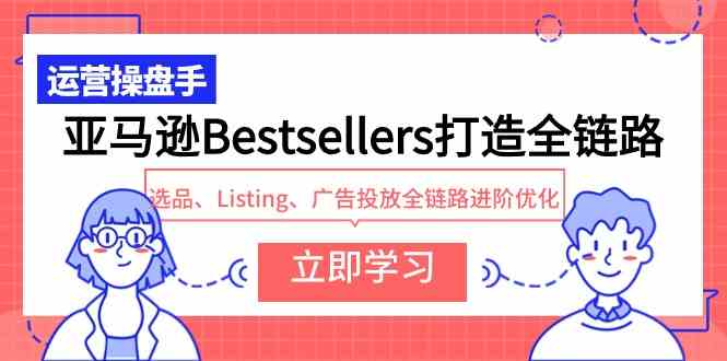 (9801期)亚马逊Bestsellers打造全链路,选品、Listing、广告投放全链路进阶优化-星利智