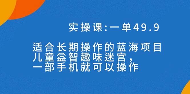 一单49.9长期蓝海项目，儿童益智趣味迷宫，一部手机月入3000+（附素材）-星利智