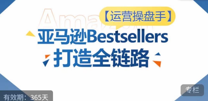 运营操盘手！亚马逊Bestsellers打造全链路，选品、Listing、广告投放全链路进阶优化-星利智