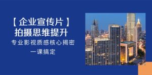 【企业宣传片】拍摄思维提升，专业影视质感核心揭密，一课搞定（18节）-星利智