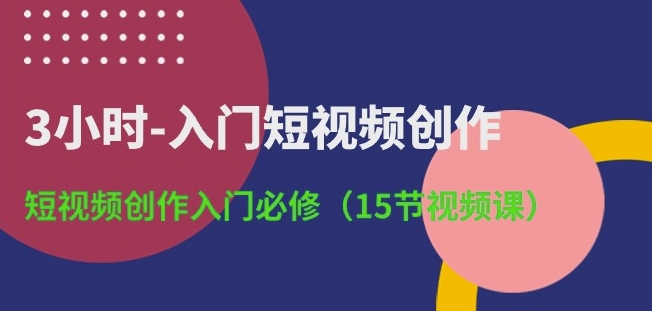 3小时-入门短视频创作:短视频创作入门必修(15节视频课)-星利智