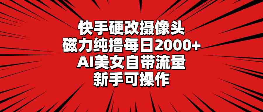 （9188期）快手硬改摄像头，磁力纯撸每日2000+，AI美女自带流量，新手可操作-星利智