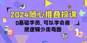 （10017期）2024随心推叠投课，0基础学员，可以学会底层逻辑少走弯路（14节）-星利智