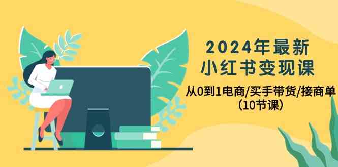 2024年最新小红书变现课，从0到1电商/买手带货/接商单（10节课）-星利智