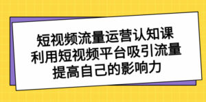 短视频流量-运营认知课，利用短视频平台吸引流量，提高自己的影响力-星利智