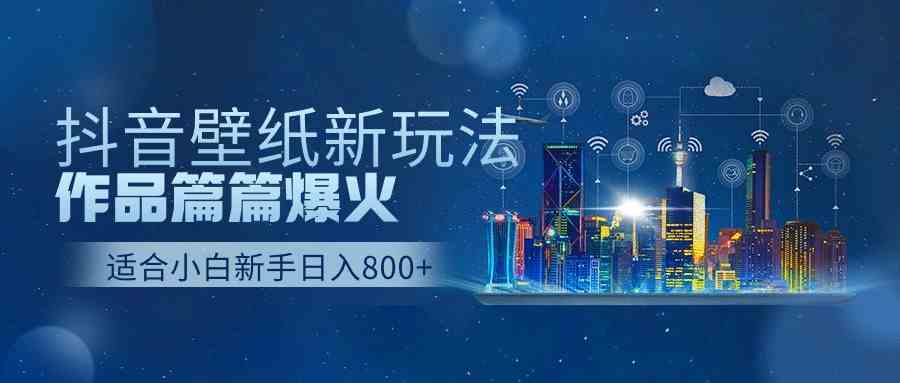 （9842期）抖音壁纸号新玩法，作品篇篇爆火，日收益500+-星利智