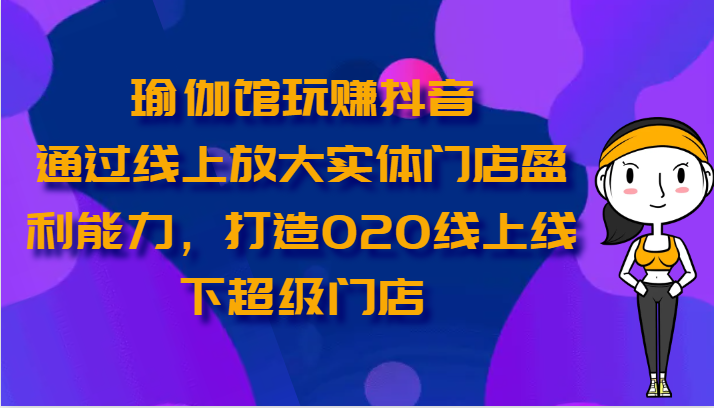 瑜伽馆玩赚抖音-通过线上放大实体门店盈利能力，打造O2O线上线下超级门店-星利智